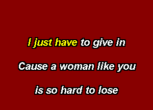 Ijust have to give in

Cause a woman like you

is so hard to lose