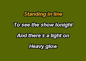 Standing in line

To see the show tonight

And there's a light on

Heavy glow