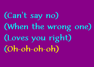 (Can't say no)
(When the wrong one)

(Loves you right)
(Oh-oh-oh-oh)