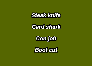 Steak knife
Card shark

Con job

Boot cut