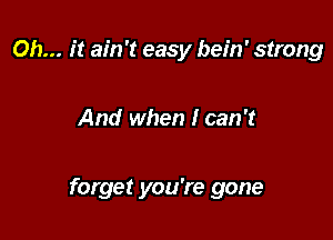 Oh... it ain't easy bein' strong

And when I can't

forget you're gone