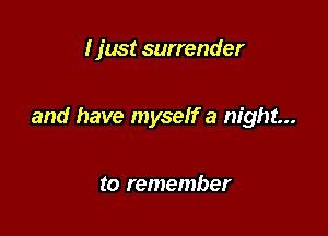 I just surrender

and have myself a night...

to remember
