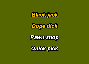 Blackjack

Dope dick

Pawn shop

Quick pick