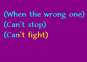 (When the wrong one)
(Can't stop)

(Can't fight)