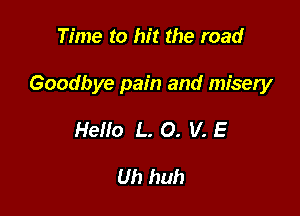 Time to hit the road

Goodbye pain and misery

Hello L. O. V. E

Uh huh