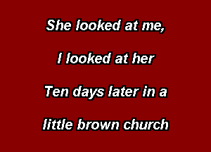 She looked at me,

I Iooked at her

Ten days later in a

little brown church