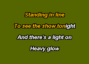 Standing in line

To see the show tonight

And there's a light on

Heavy glow