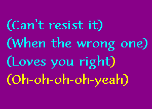 (Can't resist it)
(When the wrong one)

(Loves you right)
(Oh-oh-oh-oh-yeah)