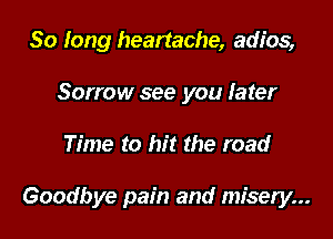 So long heartache, adios,
Sorrow see you later

Time to hit the road

Goodbye pain and misery...