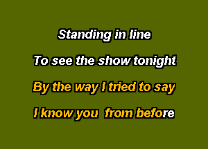 Standing in line

To see the show tonight

By the way I tried to say

Hmow you from before