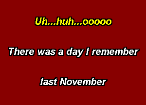 Uh...huh...ooooo

There was a day I remember

last November