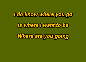 Ido know where you go

is where I want to be

Where are you going