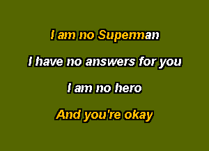 lam no Superman
I have no answers for you

Jam no hero

And you're okay