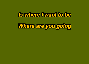Is where I want to be

Where are you going