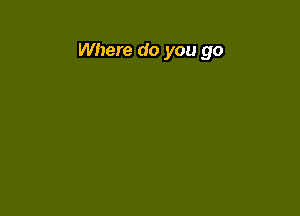 Where do you go