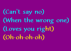 (Can't say no)
(When the wrong one)

(Loves you right)
(Oh-oh-oh-oh)