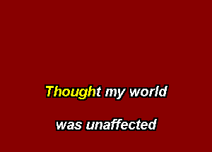 Thought my world

was unaffected
