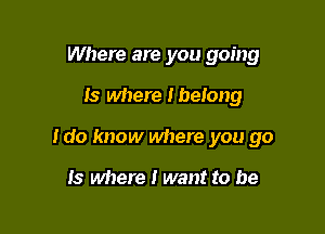 Where are you going

Is where Ibelong

I do know where you go

Is where I want to be