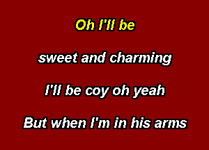 Oh I'M be

sweet and charming

I '1! be coy oh yeah

But when I'm in his arms