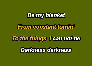 Be my bianket

From constant tumin'

To the things team not be

Darkness darkness