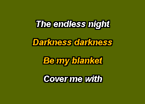 The endtess night

Darkness darkness
Be my blanket

Coverme with