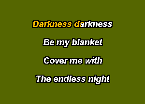 Darkness darkness
Be my blanket

Coverme with

The endless night