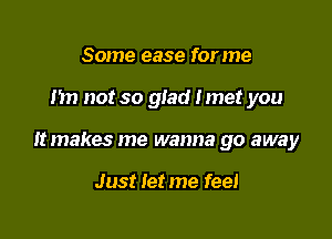 Some ease for me

Im not so glad Imet you

It makes me wanna go away

Just let me feel