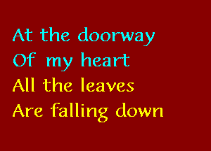 At the doorway
Of my heart

All the leaves
Are falling down