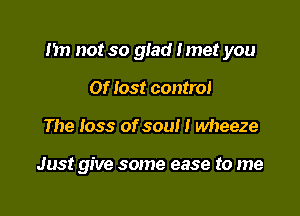 Im not so giad I met you

01' lost control
The loss of soul I wheeze

Just give some ease to me