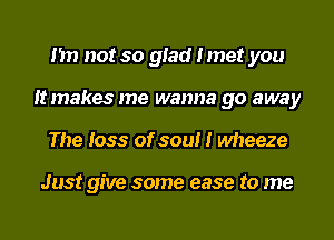 I'm not so glad Imet you
It makes me wanna go away
The loss of soul I wheeze

Just give some ease to me