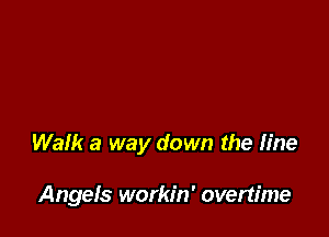 Walk a way down the fine

Angefs workin' overtime