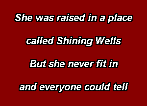 She was raised in a place

cafled Shining Wells
But she never fit in

and everyone coufd tel!