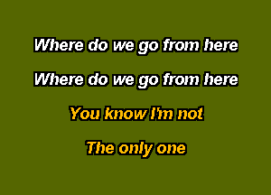 Where do we go from here
Where do we go from here

You know m1 not

The only one