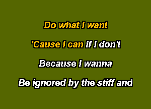 Do what! want
'Cause I can if! don't

Because I wanna

Be ignored by the stiff and