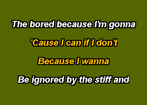 The bored because Im gonna

'Cause I can if! don't
Because I wanna

Be ignored by the stiff and