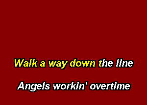 Walk a way down the fine

Angefs workin' overtime