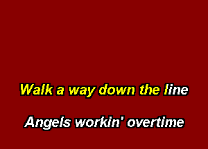 Walk a way down the fine

Angefs workin' overtime