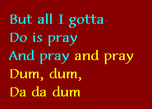 But all I gotta
Do is pray

And pray and pray
Dum, dum,
D3 (13 dum
