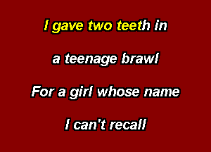I gave two teeth in

a teenage brawl
For a girl whose name

I can 't recall