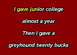 I gave junior college
almost a year

Then I gave a

greyhound twenty bucks