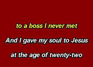 to a boss I never met

And I gave my soul to Jesus

at the age of twenty-two