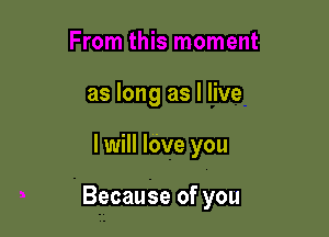 as long as I live

I will lave you

Because of you