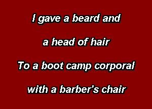 I gave a beard and

a head of hair

To a boot camp corpora!

with a barber's chair