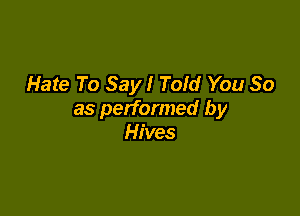 Hate To Say! Told You So

as performed by
Hives