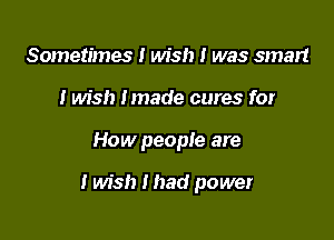 Sometimes I wish I was smart
I wish Imade cures for

How people are

I wish I had power
