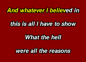 And whatever I believed in

this is all I have to show

What the hell

were all the reasons