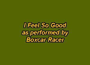IFee! So Good

as performed by
Boxcar Racer