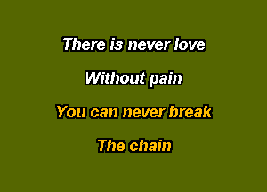 There is never love

Without pain

You can never break

The chain