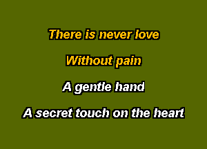 There is never Jove

Without pain

A gentle hand

A secret touch on the heart