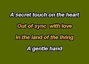A secret touch on the heart
Out of sync with Iove

m the land of the living

A gentle hand